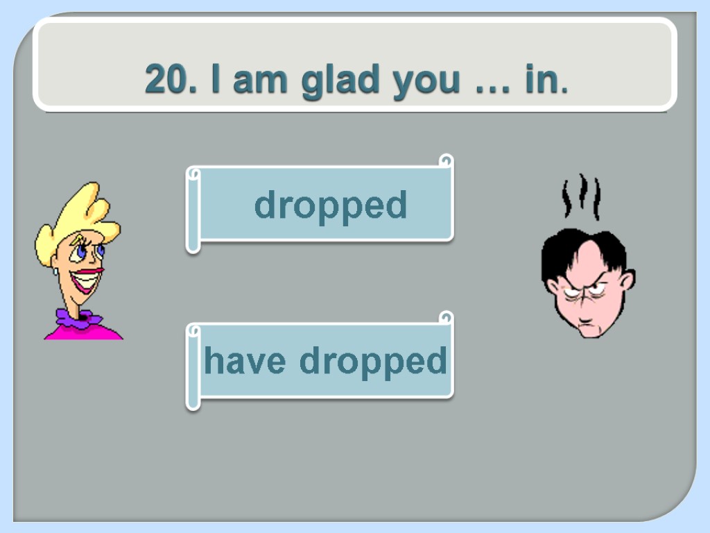 20. I am glad you … in. have dropped dropped